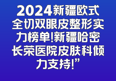 2024新疆欧式全切双眼皮整形实力榜单！新疆哈密长荣医院皮肤科倾力支持！”