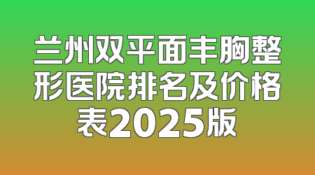 兰州双平面丰胸整形医院排名及价格表2025版