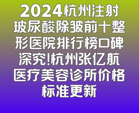 2024杭州注射玻尿酸除皱前十整形医院排行榜口碑深究！杭州张亿航医疗美容诊所价格标准更新