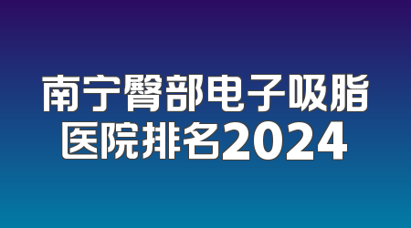 南宁臀部电子吸脂医院排名2024