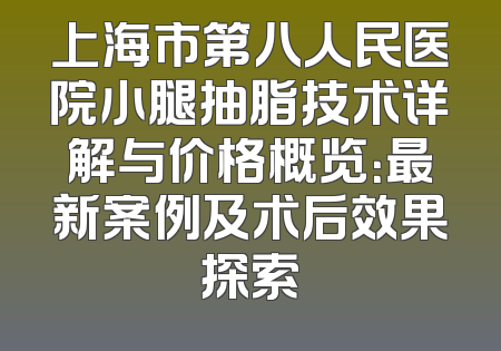 上海市第八人民医院小腿抽脂技术详解与价格概览：最新案例及术后效果探索