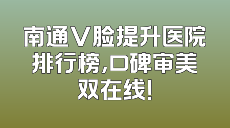 南通V脸提升医院排行榜，口碑审美双在线！