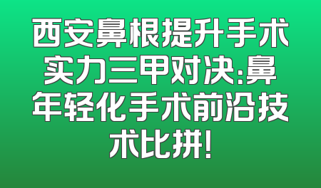 西安鼻根提升手术实力三甲对决：鼻年轻化手术前沿技术比拼！