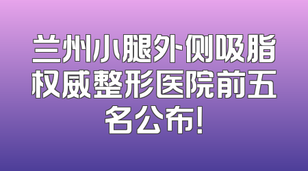 兰州小腿外侧吸脂权威整形医院前五名公布！