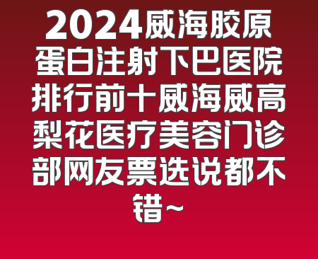 2024威海胶原蛋白注射下巴医院排行前十威海威高梨花医疗美容门诊部网友票选说都不错~