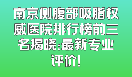 南京侧腹部吸脂权威医院排行榜前三名揭晓：最新专业评价！