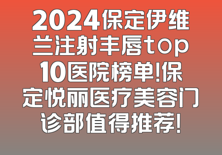 2024保定伊维兰注射丰唇top10医院榜单！保定悦丽医疗美容门诊部值得推荐！