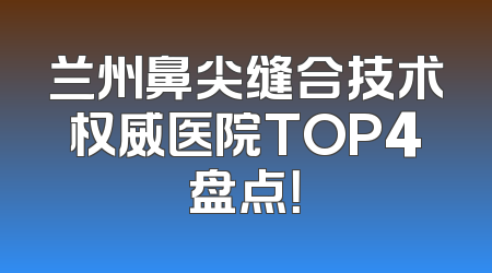 兰州鼻尖缝合技术权威医院TOP4盘点！