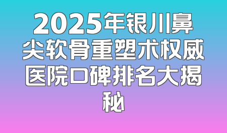 2025年银川鼻尖软骨重塑术权威医院口碑排名大揭秘