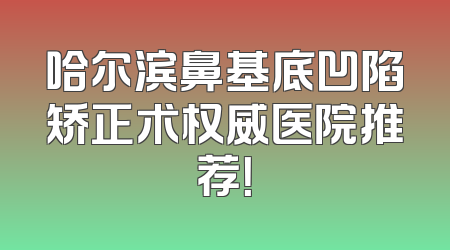 哈尔滨鼻基底凹陷矫正术权威医院推荐！