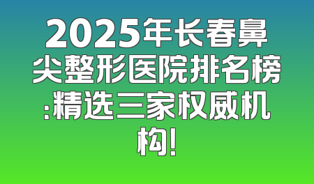 2025年长春鼻尖整形医院排名榜：精选三家权威机构！