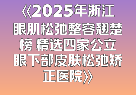 《2025年浙江眼肌松弛整容翘楚榜 精选四家公立眼下部皮肤松弛矫正医院》