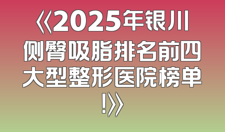 《2025年银川侧臀吸脂排名前四大型整形医院榜单！》