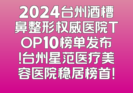 2024台州酒槽鼻整形权威医院TOP10榜单发布！台州星范医疗美容医院稳居榜首！