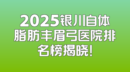 2025银川自体脂肪丰眉弓医院排名榜揭晓！