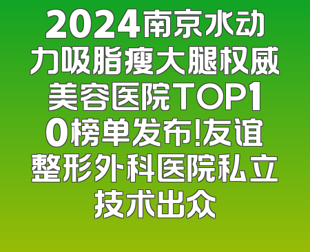 2024南京水动力吸脂瘦大腿权威美容医院TOP10榜单发布！友谊整形外科医院私立技术出众