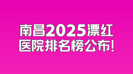 南昌2025漂红医院排名榜公布！