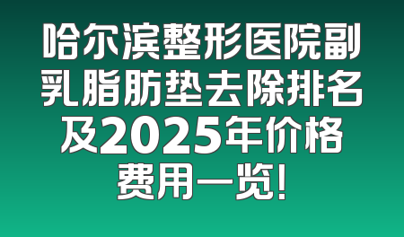 哈尔滨整形医院副乳脂肪垫去除排名及2025年价格费用一览！