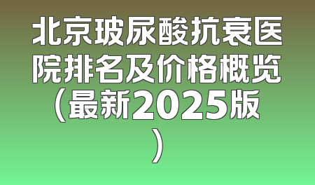 北京玻尿酸抗衰医院排名及价格概览（最新2025版）