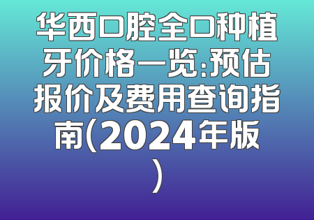 华西口腔全口种植牙价格一览：预估报价及费用查询指南(2024年版)