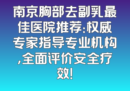 南京胸部去副乳最佳医院推荐：权威专家指导专业机构，全面评价安全疗效！