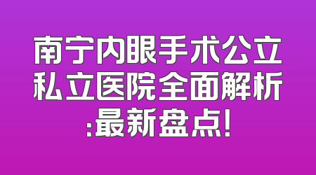 南宁内眼手术公立私立医院全面解析：最新盘点！