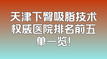 天津下臀吸脂技术权威医院排名前五单一览！