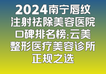 2024南宁唇纹注射祛除美容医院口碑排名榜：云美整形医疗美容诊所正规之选