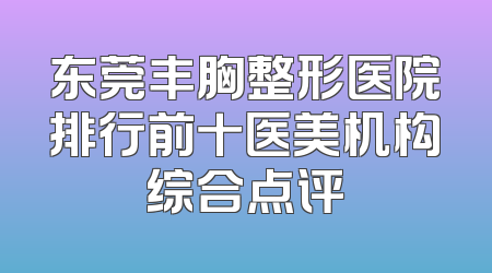东莞丰胸整形医院排行前十医美机构综合点评