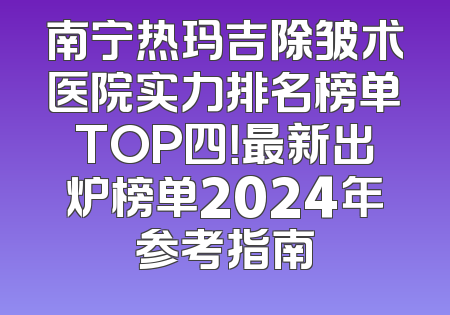 南宁热玛吉除皱术医院实力排名榜单TOP四！最新出炉榜单2024年参考指南