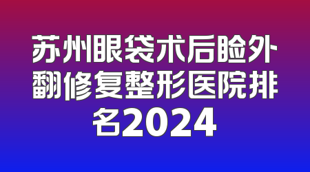 苏州眼袋术后睑外翻修复整形医院排名2024