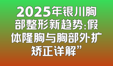 2025年银川胸部整形新趋势：假体隆胸与胸部外扩矫正详解”