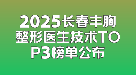 2025长春丰胸整形医生技术TOP3榜单公布