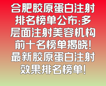 合肥胶原蛋白注射排名榜单公布：多层面注射美容机构前十名榜单揭晓！最新胶原蛋白注射效果排名榜单！