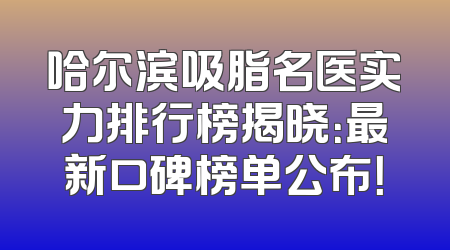 哈尔滨吸脂名医实力排行榜揭晓：最新口碑榜单公布！