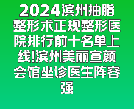 2024滨州抽脂整形术正规整形医院排行前十名单上线！滨州美丽宣颜会馆坐诊医生阵容强