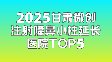 2025甘肃微创注射隆鼻小柱延长医院TOP5