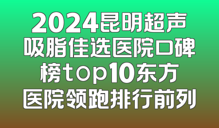 2024昆明超声吸脂佳选医院口碑榜top10东方医院领跑排行前列