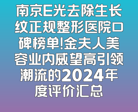 南京E光去除生长纹正规整形医院口碑榜单！金夫人美容业内威望高引领潮流的2024年度评价汇总