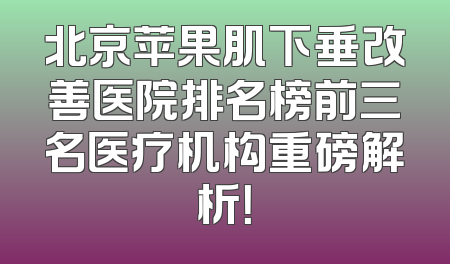 北京苹果肌下垂改善医院排名榜前三名医疗机构重磅解析！