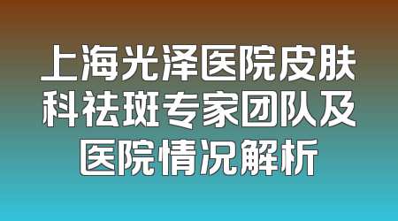 上海光泽医院皮肤科祛斑专家团队及医院情况解析