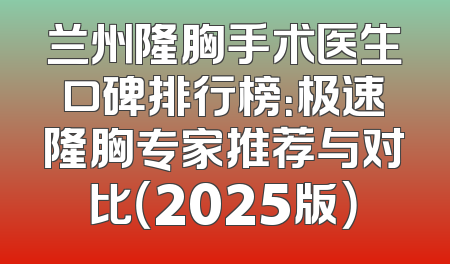 兰州隆胸手术医生口碑排行榜：极速隆胸专家推荐与对比（2025版）