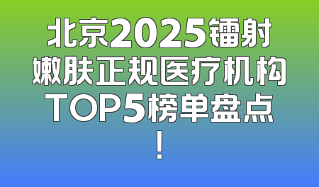 北京2025镭射嫩肤正规医疗机构TOP5榜单盘点！