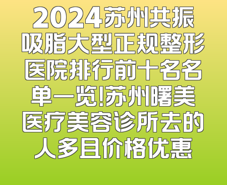 2024苏州共振吸脂大型正规整形医院排行前十名名单一览！苏州曙美医疗美容诊所去的人多且价格优惠