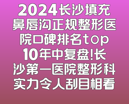 2024长沙填充鼻唇沟正规整形医院口碑排名top10年中复盘！长沙第一医院整形科实力令人刮目相看