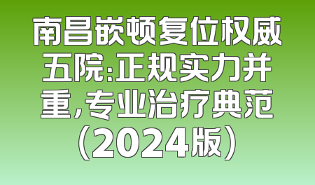 南昌嵌顿复位权威五院：正规实力并重，专业治疗典范（2024版）
