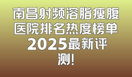 南昌射频溶脂瘦腹医院排名热度榜单 2025最新评测！