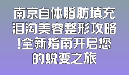 南京自体脂肪填充泪沟美容整形攻略！全新指南开启您的蜕变之旅