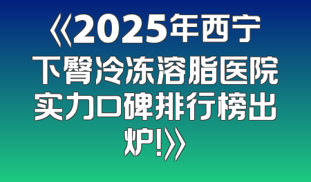 《2025年西宁下臀冷冻溶脂医院实力口碑排行榜出炉！》