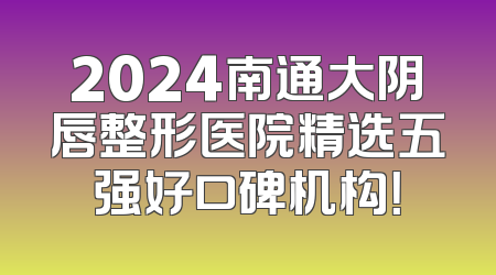 2024南通大阴唇整形医院精选五强好口碑机构！